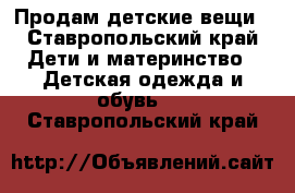 Продам детские вещи - Ставропольский край Дети и материнство » Детская одежда и обувь   . Ставропольский край